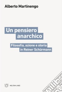 Un pensiero anarchico. Filosofia, azione e storia in Reiner Schürmann libro di Martinengo Alberto