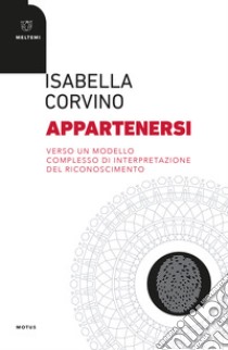 Appartenersi. Verso un modello complesso di interpetazione del riconoscimento libro di Corvino Isabella