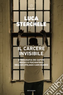 Il carcere invisibile. Etnografia dei saperi medici e psichiatrici nell'arcipelago carcerario libro di Sterchele Luca