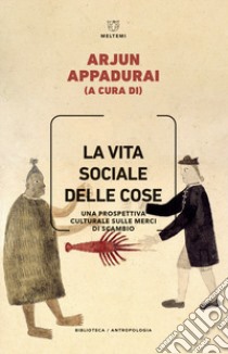 La vita sociale delle cose. Una prospettiva culturale sulle merci di scambio libro di Appadurai A. (cur.)