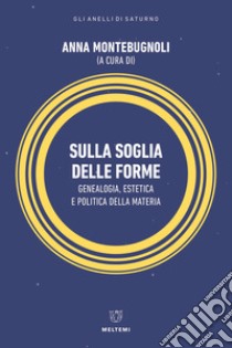 Sulla soglia delle forme. Genealogia, estetica e politica della materia libro di Montebugnoli A. (cur.)