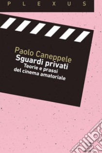 Sguardi privati. Teorie e prassi del cinema amatoriale libro di Caneppele Paolo