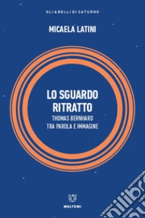 Lo sguardo ritratto. Thomas Bernhard tra parola e immagine libro di Latini Micaela