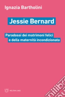 Jessie Bernard. Paradossi dei matrimoni felici e della maternità incondizionata libro di Bartholini Ignazia