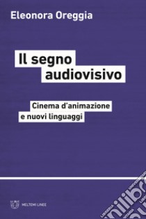 Il segno audiovisivo. Cinema d'animazione e nuovi linguaggi libro di Oreggia Eleonora