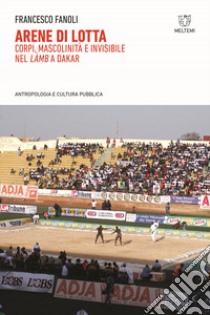 Arene di lotta. Corpi, mascolinità e invisibile nel «làmb» a Dakar libro di Fanoli Francesco