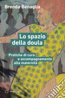 Lo spazio della doula. Pratiche di cura e accompagnamento alla maternità libro di Benaglia Brenda