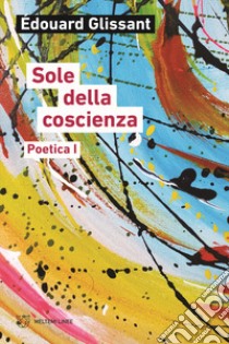 Sole della coscienza. Poetica libro di Glissant Édouard