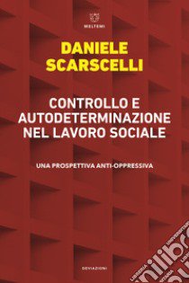 Controllo e autodeterminazione nel lavoro sociale. Una prospettiva anti-oppressiva libro di Scarscelli Daniele