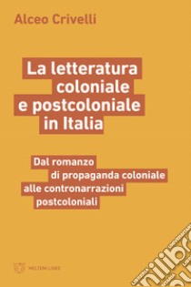 La letteratura coloniale e postcoloniale in Italia. Dal romanzo di propaganda coloniale alle contronarrazioni postcoloniali libro di Crivelli Alceo