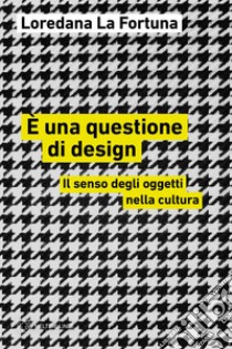 È una questione di design. Il senso degli oggetti nella cultura libro di La Fortuna Loredana