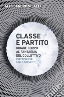 Classe e partito. Ridare corpo al fantasma del collettivo libro di Visalli Alessandro