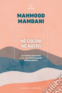 Né coloni né nativi. Lo Stato-nazione e le sue minoranze permanenti libro di Mamdani Mahmood