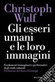 Gli esseri umani e le loro immagini. Fondamenti immaginari e performativi degli studi culturali libro di Wulf Christoph