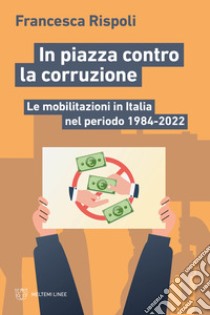 In piazza contro la corruzione. Le mobilitazioni in Italia nel periodo 1984-2022 libro di Rispoli Francesca