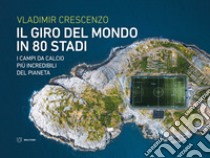 Il giro del mondo in 80 stadi. I campi da calcio più incredibili del pianeta libro di Crescenzo Vladimir