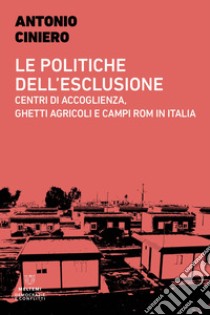 Le politiche dell'esclusione. Centri di accoglienza, ghetti agricoli e campi rom in Italia libro di Ciniero Antonio