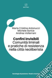 Confini invisibili. Comunità liminali e pratiche di resistenza nella città neoliberista libro di Antonucci Maria Cristina; Sorice Michele; Volterrani Andrea