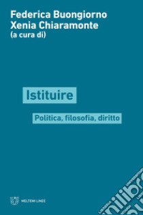 Istituire. Politica, filosofia, diritto libro di Buongiorno F. (cur.); Chiaramonte X. (cur.)