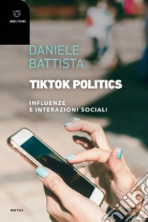 TikTok Politics. Influenze e interazioni sociali libro di Battista Daniele