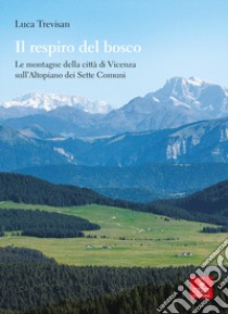 Il respiro del bosco. Le montagne della città di Vicenza sull'Altopiano dei Sette Comuni libro di Trevisan Luca