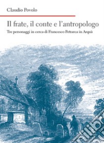 Il frate, il conte e l'antropologo. Tre personaggi in cerca di Francesco Petrarca in Arquà libro di Povolo Claudio