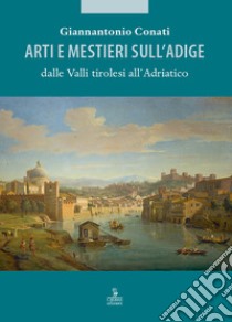 Arti e mestieri sull'Adige dalle Valli tirolesi all'Adriatico libro di Conati Giannantonio