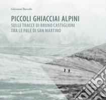 Piccoli ghiacciai alpini. Sulle tracce di Bruno Castiglioni tra le Pale di San Martino libro di Baccolo Giovanni