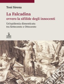 La Falcadina ovvero la sifilide degli innocenti. Un'epidemia dimenticata tra Settecento e Ottocento libro di Sirena Toni