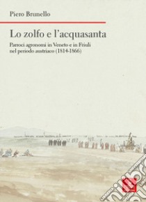 Lo zolfo e l'acquasanta. Parroci agronomi in Veneto e in Friuli nel periodo austriaco (1814-1866) libro di Brunello Piero