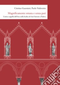 Magnificamente ornata e senza pari. L'antica cappella dell'Arca nella basilica di Sant'Antonio a Padova libro di Guarnieri Cristina; Vedovetto Paolo