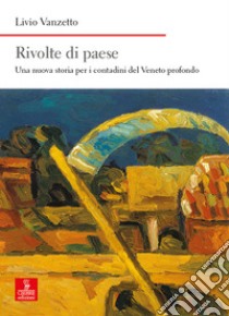 Rivolte di paese. Una nuova storia per i contadini del Veneto profondo libro di Vanzetto Livio