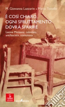 È così chiaro. Ogni sfruttamento dovrà sparire. Leone Moressa: calzolaio, antifascista, comunista libro di Lazzarin Maria Giovanna; Tonello Mario