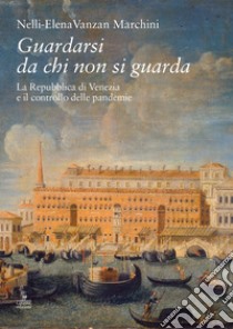 Guardarsi da chi non si guarda. La Repubblica di Venezia e il controllo delle pandemie libro di Vanzan Marchini Nelli-Elena