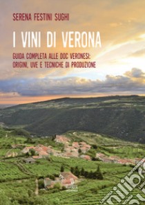 I vini di Verona. Guida completa alle doc veronesi: origini, uve e tecniche di produzione libro di Festini Sughi Serena