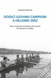 Dodici giovani campioni a Helsinki 1952. Breve storia dei canottieri e dei canoisti di Treporti e Cavallino libro di Padovan Antonio