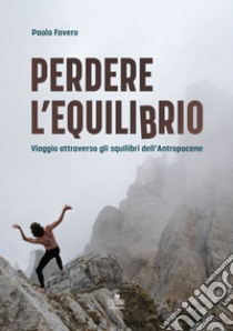 Perdere l'equilibrio. Viaggio attraverso gli squilibri dell'Antropocene libro di Favero Paola