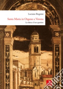 Santa Maria in Organo a Verona. La chiesa e il suo quartiere. Ediz. illustrata libro di Rognini Luciano