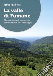 La valle di Fumane. Alla scoperta di un secolo di evoluzione del paesaggio libro di Barbetta Raffaele