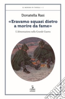 «Eravamo squasi dietro a morire da fame». L'alimentazione nella Grande Guerra libro di Rasi Donatella