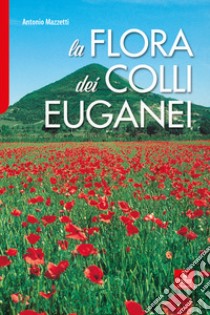 La flora dei Colli Euganei. Ediz. illustrata libro di Mazzetti Antonio