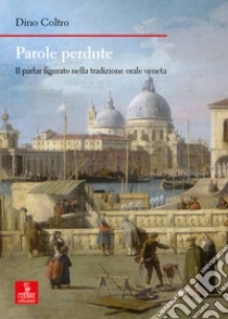 Parole perdute. Il parlar figurato nella tradizione orale veneta libro di Coltro Dino