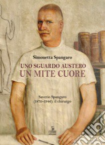 Uno sguardo austero, un mite cuore. Saverio Spangaro (1870-1946): il chirurgo libro di Spangaro Simonetta