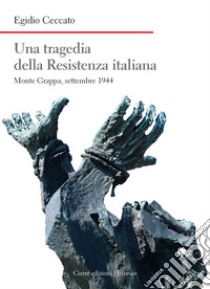 Una tragedia della Resistenza italiana. Monte Grappa, settembre 1944 libro di Ceccato Egidio