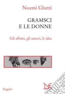 Gramsci e le donne. Gli affetti, gli amori, le idee libro di Ghetti Noemi