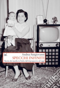 Specchi infiniti. Storia dei media in Italia dal dopoguerra ad oggi libro di Sangiovanni Andrea