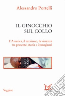 Il ginocchio sul collo. L'America, il razzismo, la violenza tra presente, storia e immaginari libro di Portelli Alessandro