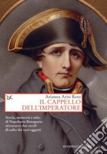 Il cappello dell'imperatore. Storia, memoria e mito di Napoleone Bonaparte attraverso due secoli di culto dei suoi oggetti libro di Arisi Rota Arianna