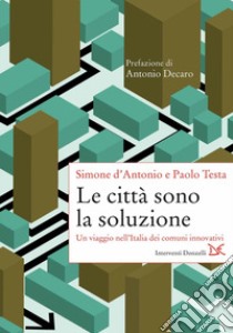 Le città sono la soluzione. Un viaggio nell'Italia dei comuni innovativi libro di D'Antonio Simone; Testa Paolo