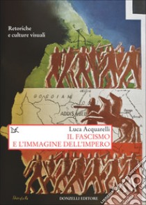 Il fascismo e l'immagine dell'impero. Retoriche e culture visuali libro di Acquarelli Luca